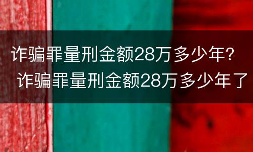 诈骗罪量刑金额28万多少年？ 诈骗罪量刑金额28万多少年了