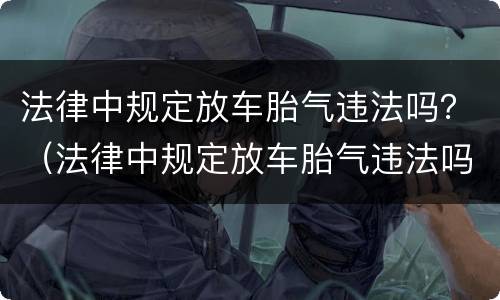 法律中规定放车胎气违法吗？（法律中规定放车胎气违法吗为什么）