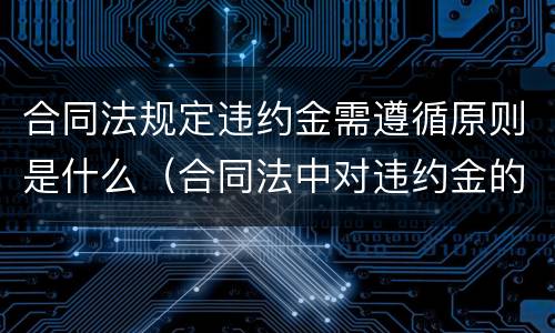 合同法规定违约金需遵循原则是什么（合同法中对违约金的规定）