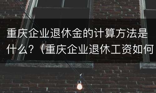 重庆企业退休金的计算方法是什么?（重庆企业退休工资如何计算公式请举例说明）