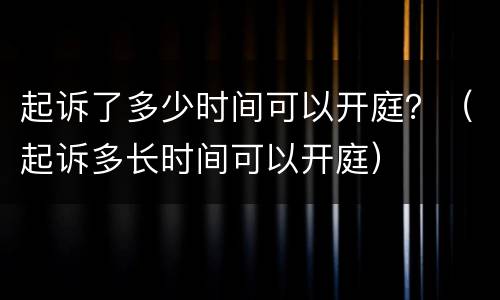 起诉了多少时间可以开庭？（起诉多长时间可以开庭）