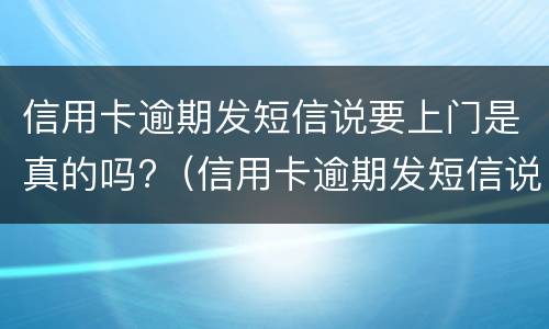信用卡逾期发短信说要上门是真的吗?（信用卡逾期发短信说要上门是真的吗,我该怎么办）