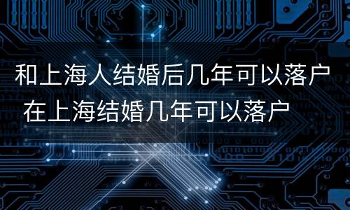 和上海人结婚后几年可以落户 在上海结婚几年可以落户