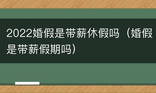 2022婚假是带薪休假吗（婚假是带薪假期吗）