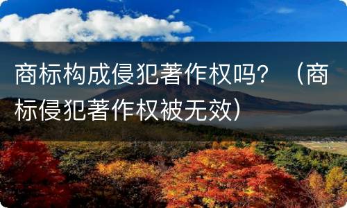 商标构成侵犯著作权吗？（商标侵犯著作权被无效）