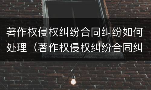 著作权侵权纠纷合同纠纷如何处理（著作权侵权纠纷合同纠纷如何处理的）