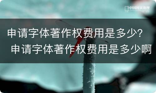 申请字体著作权费用是多少？ 申请字体著作权费用是多少啊