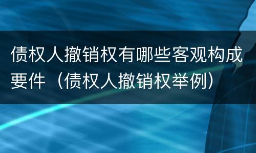债权人撤销权有哪些客观构成要件（债权人撤销权举例）