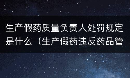 生产假药质量负责人处罚规定是什么（生产假药违反药品管理法应该怎么处罚）