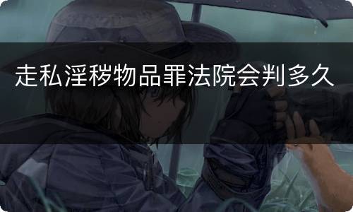 走私淫秽物品罪法院会判多久