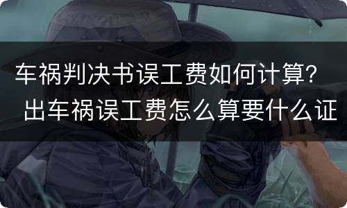 车祸判决书误工费如何计算？ 出车祸误工费怎么算要什么证据