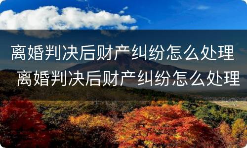 离婚判决后财产纠纷怎么处理 离婚判决后财产纠纷怎么处理的