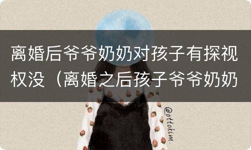 离婚后爷爷奶奶对孩子有探视权没（离婚之后孩子爷爷奶奶有没有探视权）