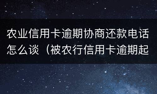 农业信用卡逾期协商还款电话怎么谈（被农行信用卡逾期起诉就没办法协商了吗）