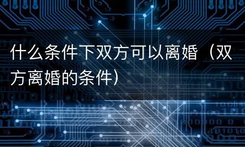 什么条件下双方可以离婚（双方离婚的条件）
