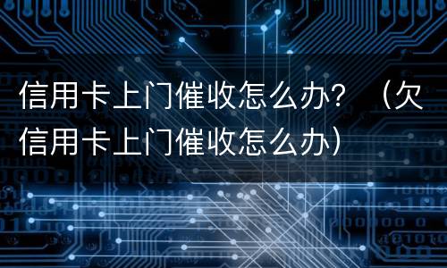 信用卡上门催收怎么办？（欠信用卡上门催收怎么办）