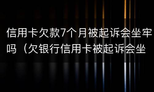 信用卡欠款7个月被起诉会坐牢吗（欠银行信用卡被起诉会坐牢吗）
