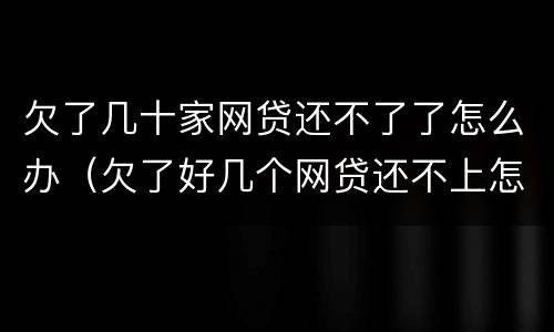 欠了几十家网贷还不了了怎么办（欠了好几个网贷还不上怎么办）