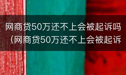 网商贷50万还不上会被起诉吗（网商贷50万还不上会被起诉吗知乎）