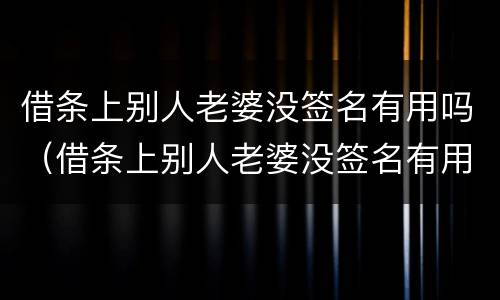 借条上别人老婆没签名有用吗（借条上别人老婆没签名有用吗）
