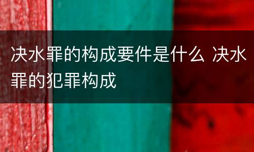 决水罪的构成要件是什么 决水罪的犯罪构成