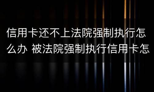 信用卡还不上法院强制执行怎么办 被法院强制执行信用卡怎么还