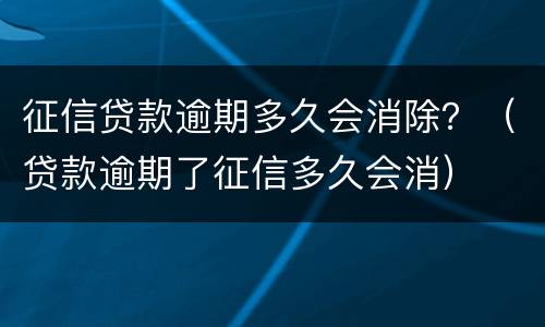 征信贷款逾期多久会消除？（贷款逾期了征信多久会消）