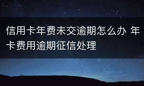 信用卡年费未交逾期怎么办 年卡费用逾期征信处理