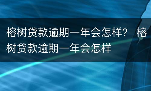 榕树贷款逾期一年会怎样？ 榕树贷款逾期一年会怎样