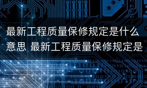 最新工程质量保修规定是什么意思 最新工程质量保修规定是什么意思呀