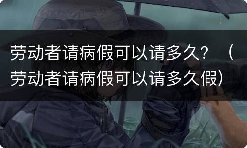 劳动者请病假可以请多久？（劳动者请病假可以请多久假）