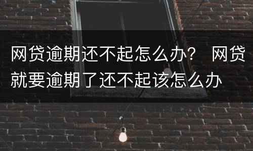 网贷逾期还不起怎么办？ 网贷就要逾期了还不起该怎么办