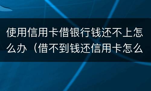 使用信用卡借银行钱还不上怎么办（借不到钱还信用卡怎么办）