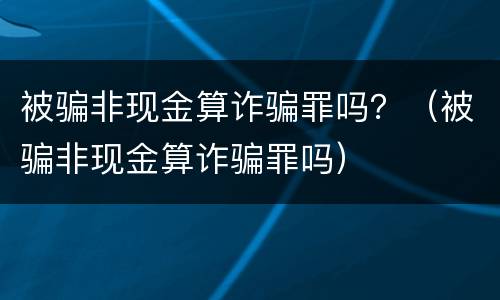 被骗非现金算诈骗罪吗？（被骗非现金算诈骗罪吗）