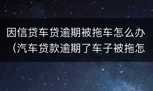 因信贷车贷逾期被拖车怎么办（汽车贷款逾期了车子被拖怎么办）