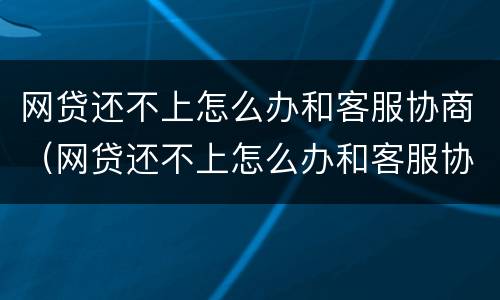 网贷还不上怎么办和客服协商（网贷还不上怎么办和客服协商可以上报）