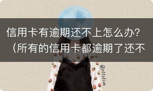 信用卡有逾期还不上怎么办？（所有的信用卡都逾期了还不上,怎么办）