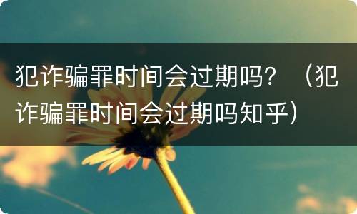犯诈骗罪时间会过期吗？（犯诈骗罪时间会过期吗知乎）