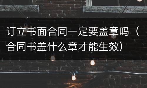 订立书面合同一定要盖章吗（合同书盖什么章才能生效）
