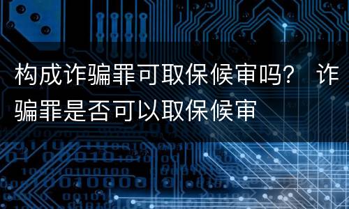 构成诈骗罪可取保候审吗？ 诈骗罪是否可以取保候审