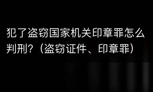 犯了盗窃国家机关印章罪怎么判刑?（盗窃证件、印章罪）