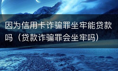 因为信用卡诈骗罪坐牢能贷款吗（贷款诈骗罪会坐牢吗）