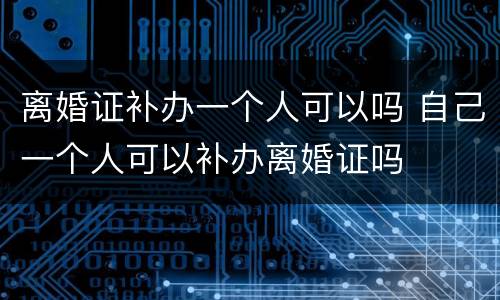 离婚证补办一个人可以吗 自己一个人可以补办离婚证吗