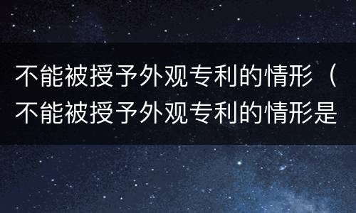 不能被授予外观专利的情形（不能被授予外观专利的情形是）
