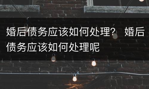婚后债务应该如何处理？ 婚后债务应该如何处理呢