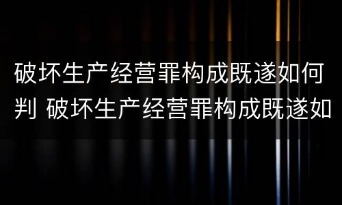破坏生产经营罪构成既遂如何判 破坏生产经营罪构成既遂如何判刑