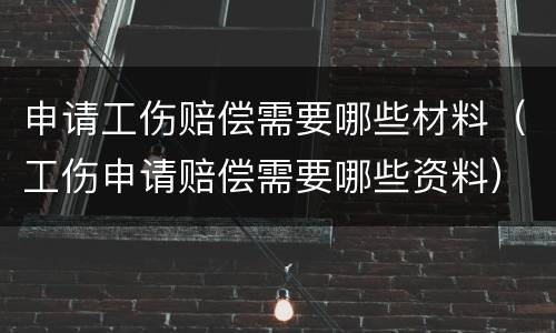 申请工伤赔偿需要哪些材料（工伤申请赔偿需要哪些资料）