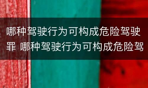 哪种驾驶行为可构成危险驾驶罪 哪种驾驶行为可构成危险驾驶罪量刑标准