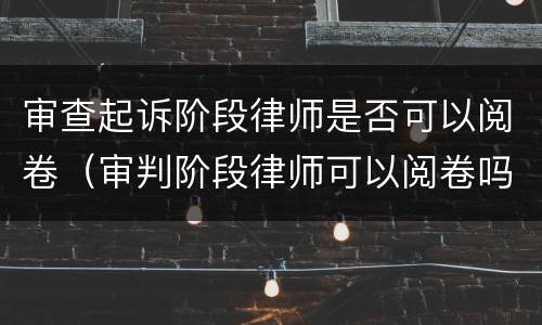 审查起诉阶段律师是否可以阅卷（审判阶段律师可以阅卷吗）