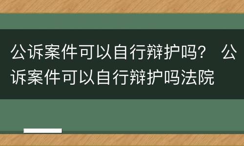 公诉案件可以自行辩护吗？ 公诉案件可以自行辩护吗法院